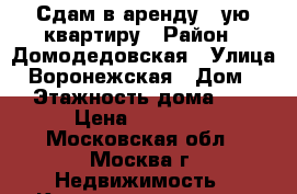 Сдам в аренду 1-ую квартиру › Район ­ Домодедовская › Улица ­ Воронежская › Дом ­ 7 › Этажность дома ­ 17 › Цена ­ 38 000 - Московская обл., Москва г. Недвижимость » Квартиры аренда   